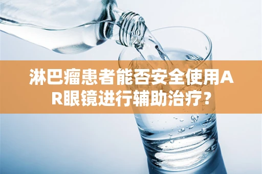 淋巴瘤患者能否安全使用AR眼镜进行辅助治疗？