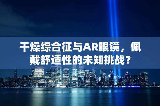 干燥综合征与AR眼镜，佩戴舒适性的未知挑战？