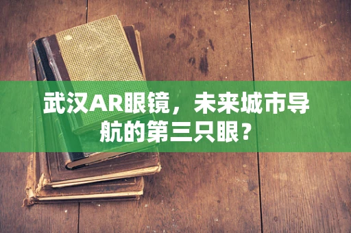 武汉AR眼镜，未来城市导航的第三只眼？