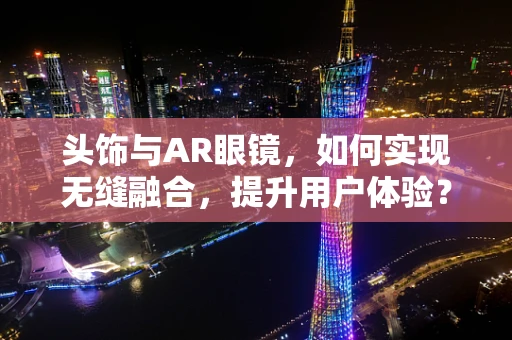 头饰与AR眼镜，如何实现无缝融合，提升用户体验？