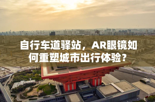 自行车道驿站，AR眼镜如何重塑城市出行体验？
