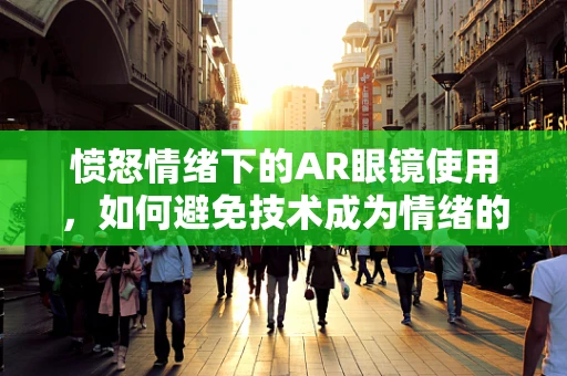 愤怒情绪下的AR眼镜使用，如何避免技术成为情绪的放大器？