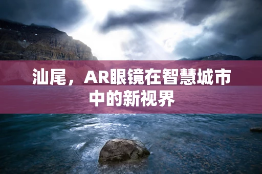 汕尾，AR眼镜在智慧城市中的新视界