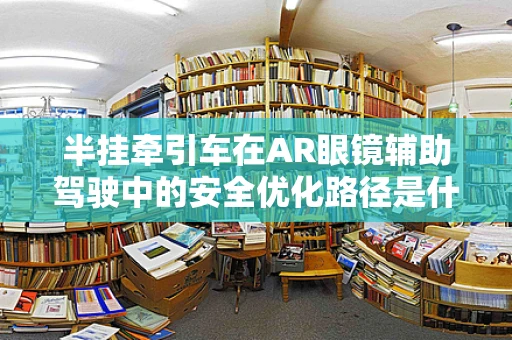 半挂牵引车在AR眼镜辅助驾驶中的安全优化路径是什么？