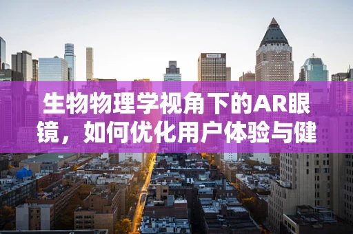 生物物理学视角下的AR眼镜，如何优化用户体验与健康？