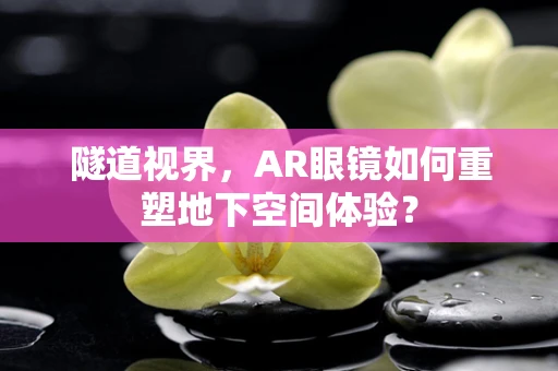 隧道视界，AR眼镜如何重塑地下空间体验？