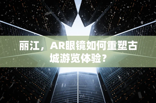 丽江，AR眼镜如何重塑古城游览体验？