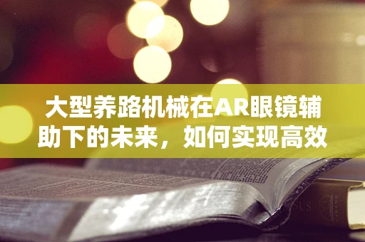 大型养路机械在AR眼镜辅助下的未来，如何实现高效、精准的维护？