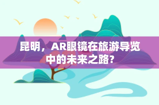 昆明，AR眼镜在旅游导览中的未来之路？