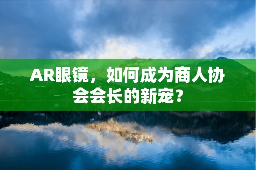 AR眼镜，如何成为商人协会会长的新宠？