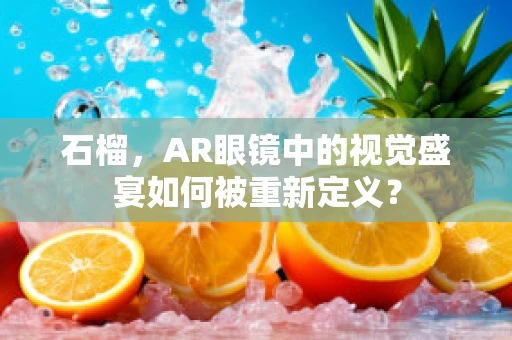 石榴，AR眼镜中的视觉盛宴如何被重新定义？