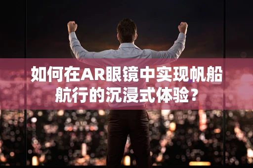如何在AR眼镜中实现帆船航行的沉浸式体验？