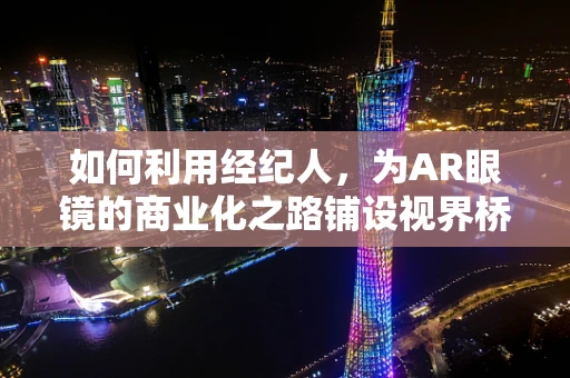 如何利用经纪人，为AR眼镜的商业化之路铺设视界桥梁？