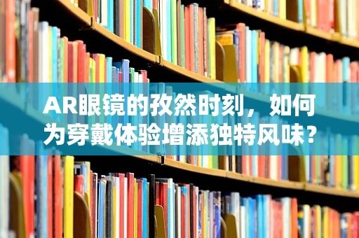 AR眼镜的孜然时刻，如何为穿戴体验增添独特风味？
