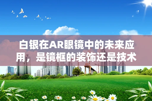 白银在AR眼镜中的未来应用，是镜框的装饰还是技术的革新？