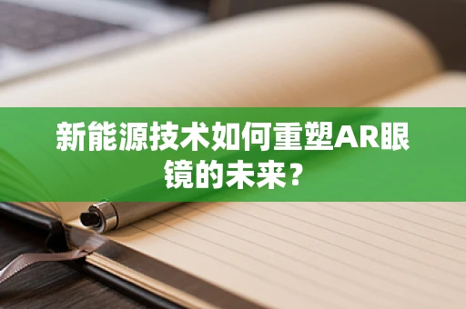 新能源技术如何重塑AR眼镜的未来？