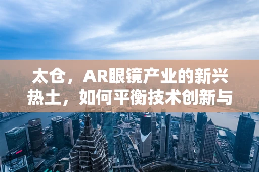 太仓，AR眼镜产业的新兴热土，如何平衡技术创新与本地化需求？