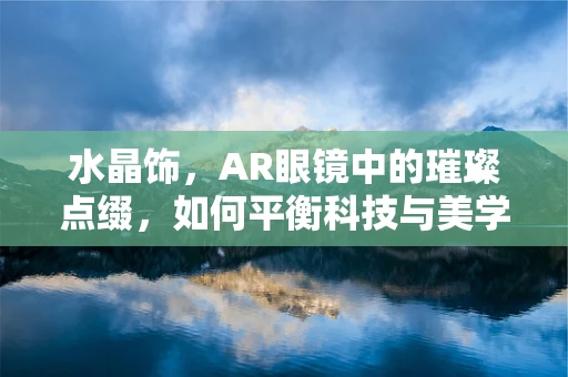 水晶饰，AR眼镜中的璀璨点缀，如何平衡科技与美学？