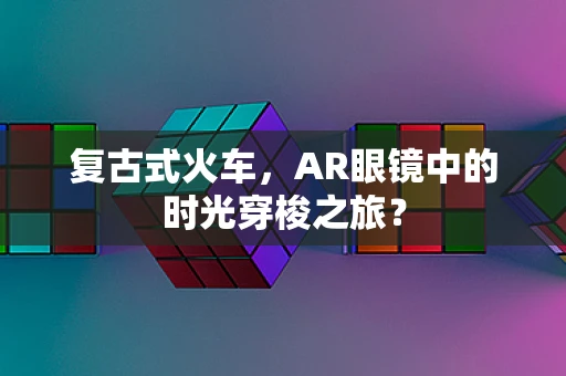 复古式火车，AR眼镜中的时光穿梭之旅？