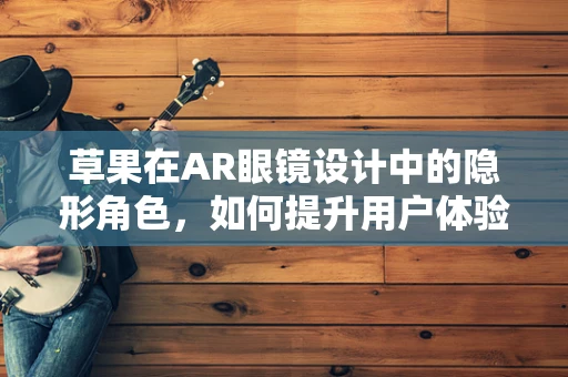 草果在AR眼镜设计中的隐形角色，如何提升用户体验？
