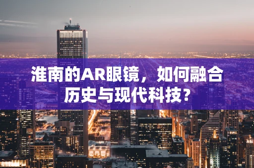 淮南的AR眼镜，如何融合历史与现代科技？