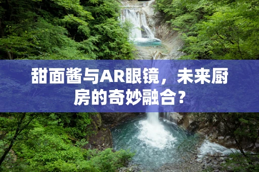 甜面酱与AR眼镜，未来厨房的奇妙融合？