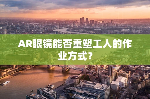 AR眼镜能否重塑工人的作业方式？