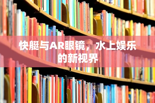 快艇与AR眼镜，水上娱乐的新视界