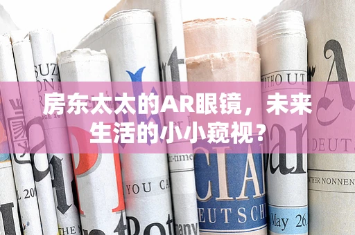 房东太太的AR眼镜，未来生活的小小窥视？