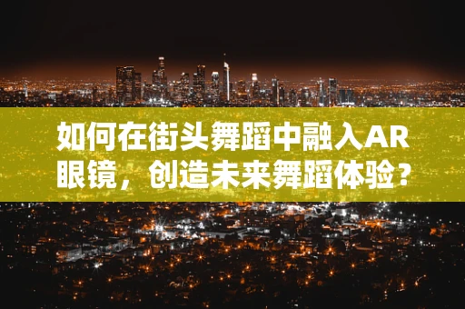 如何在街头舞蹈中融入AR眼镜，创造未来舞蹈体验？