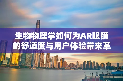 生物物理学如何为AR眼镜的舒适度与用户体验带来革新？