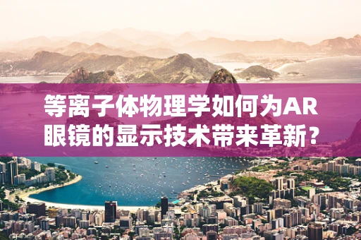 等离子体物理学如何为AR眼镜的显示技术带来革新？