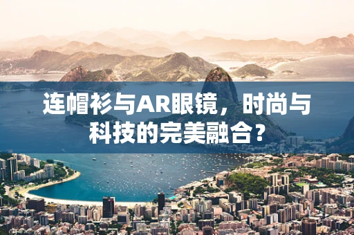 连帽衫与AR眼镜，时尚与科技的完美融合？