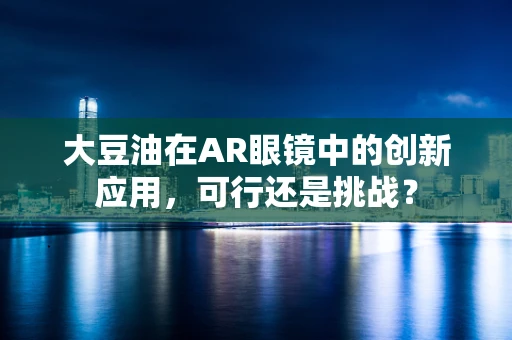 大豆油在AR眼镜中的创新应用，可行还是挑战？