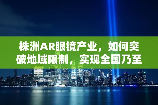 株洲AR眼镜产业，如何突破地域限制，实现全国乃至全球的视野融合？