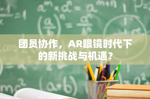 团员协作，AR眼镜时代下的新挑战与机遇？