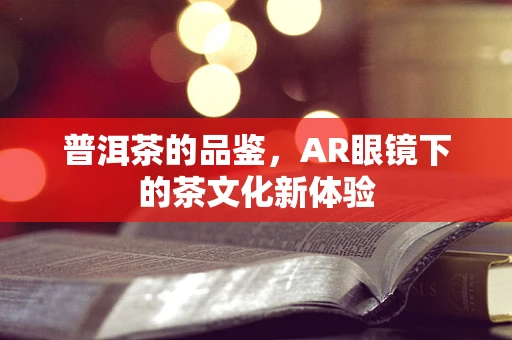 普洱茶的品鉴，AR眼镜下的茶文化新体验