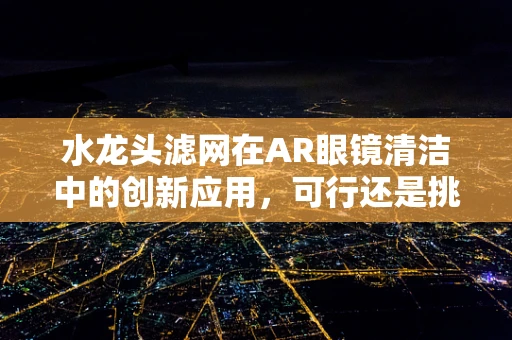 水龙头滤网在AR眼镜清洁中的创新应用，可行还是挑战？