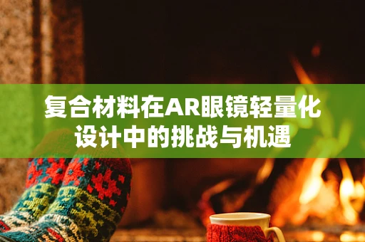 复合材料在AR眼镜轻量化设计中的挑战与机遇