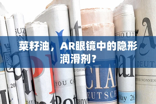 菜籽油，AR眼镜中的隐形润滑剂？
