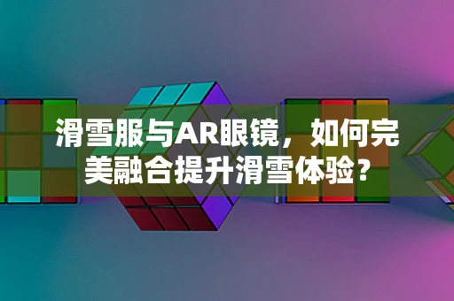 滑雪服与AR眼镜，如何完美融合提升滑雪体验？
