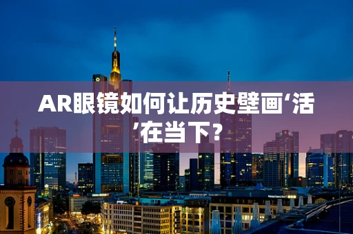 AR眼镜如何让历史壁画‘活’在当下？