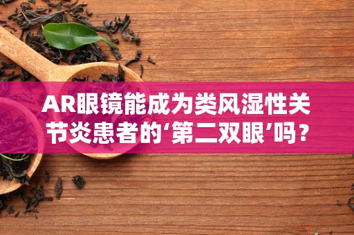 AR眼镜能成为类风湿性关节炎患者的‘第二双眼’吗？