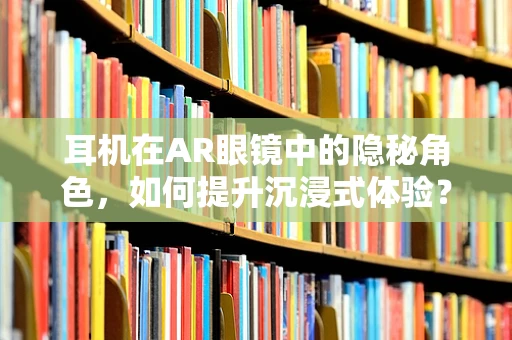 耳机在AR眼镜中的隐秘角色，如何提升沉浸式体验？