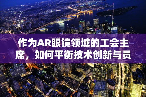 作为AR眼镜领域的工会主席，如何平衡技术创新与员工福祉？