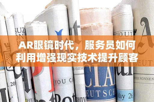 AR眼镜时代，服务员如何利用增强现实技术提升顾客体验？