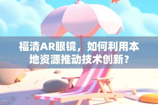 福清AR眼镜，如何利用本地资源推动技术创新？