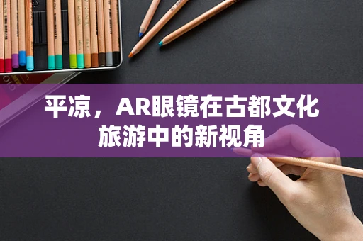 平凉，AR眼镜在古都文化旅游中的新视角