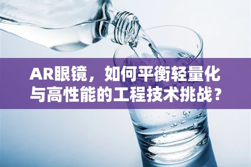 AR眼镜，如何平衡轻量化与高性能的工程技术挑战？