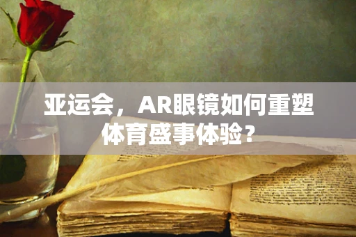 亚运会，AR眼镜如何重塑体育盛事体验？